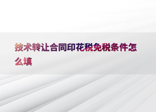 技术转让合同印花税免税条件的填写方法与注意事项